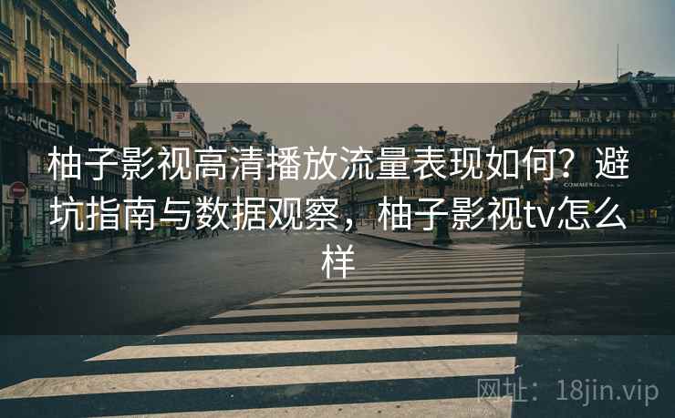 柚子影视高清播放流量表现如何？避坑指南与数据观察，柚子影视tv怎么样  第2张