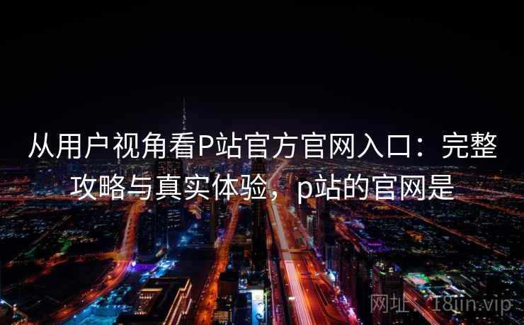 从用户视角看P站官方官网入口：完整攻略与真实体验，p站的官网是  第1张