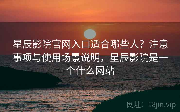 星辰影院官网入口适合哪些人？注意事项与使用场景说明，星辰影院是一个什么网站  第2张