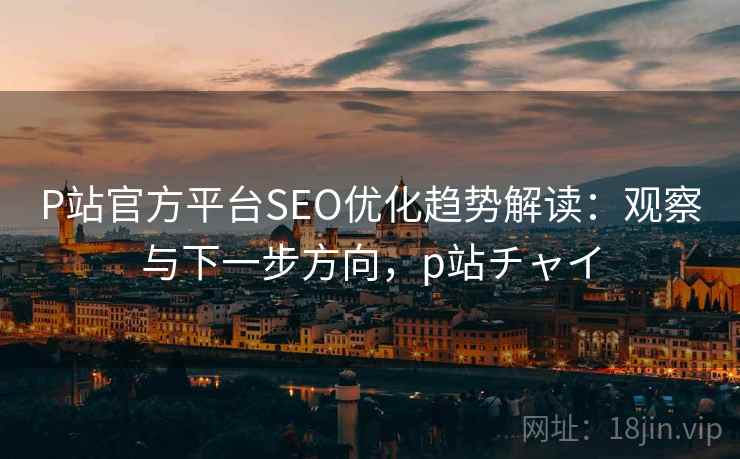P站官方平台SEO优化趋势解读：观察与下一步方向，p站チャイ  第1张
