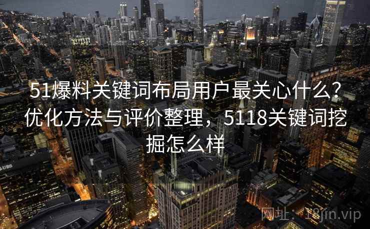 51爆料关键词布局用户最关心什么？优化方法与评价整理，5118关键词挖掘怎么样  第1张