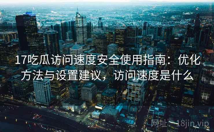 17吃瓜访问速度安全使用指南：优化方法与设置建议，访问速度是什么  第1张