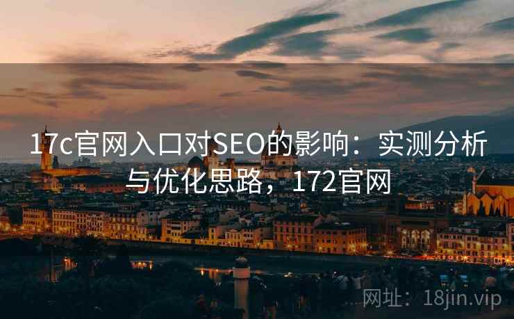 17c官网入口对SEO的影响：实测分析与优化思路，172官网