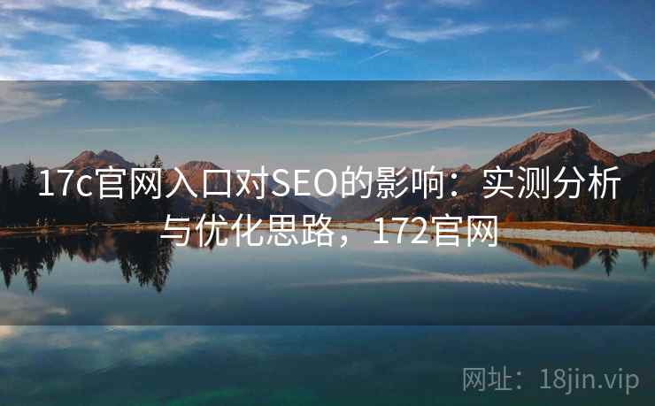 17c官网入口对SEO的影响：实测分析与优化思路，172官网