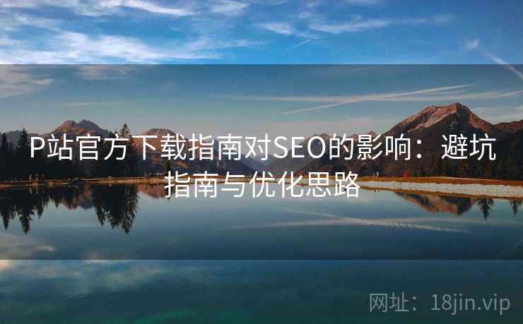 P站官方下载指南对SEO的影响：避坑指南与优化思路  第1张