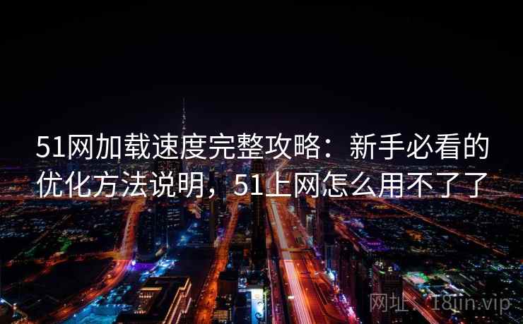51网加载速度完整攻略：新手必看的优化方法说明，51上网怎么用不了了