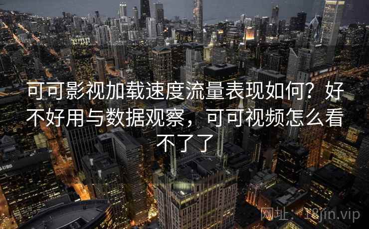 可可影视加载速度流量表现如何？好不好用与数据观察，可可视频怎么看不了了  第2张