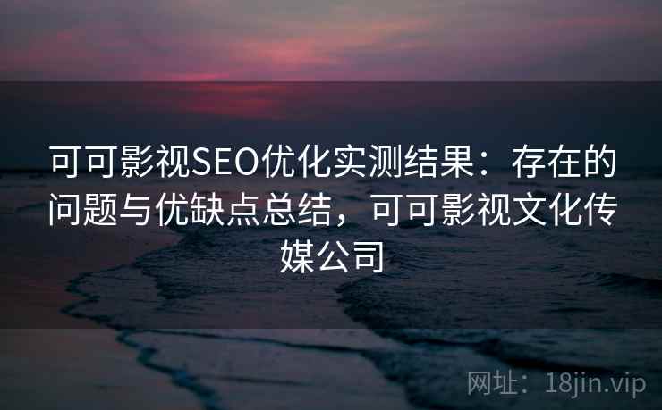 可可影视SEO优化实测结果：存在的问题与优缺点总结，可可影视文化传媒公司