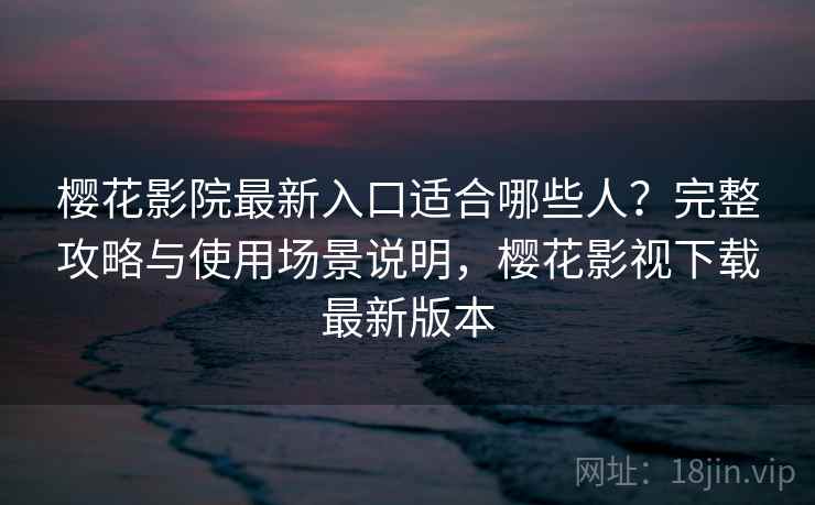樱花影院最新入口适合哪些人?完整攻略与使用场景说明,樱花影视下载最新版本 第2张 樱花影院最新入口适合哪些人?完整攻略与使用场景说明,樱花影视下载最新版本 第2张