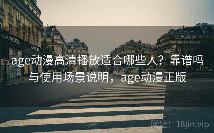 age动漫高清播放适合哪些人？靠谱吗与使用场景说明，age动漫正版