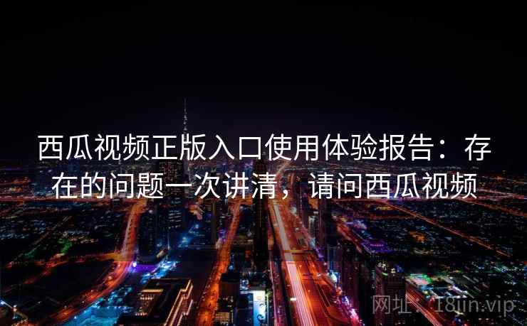 西瓜视频正版入口使用体验报告：存在的问题一次讲清，请问西瓜视频  第1张