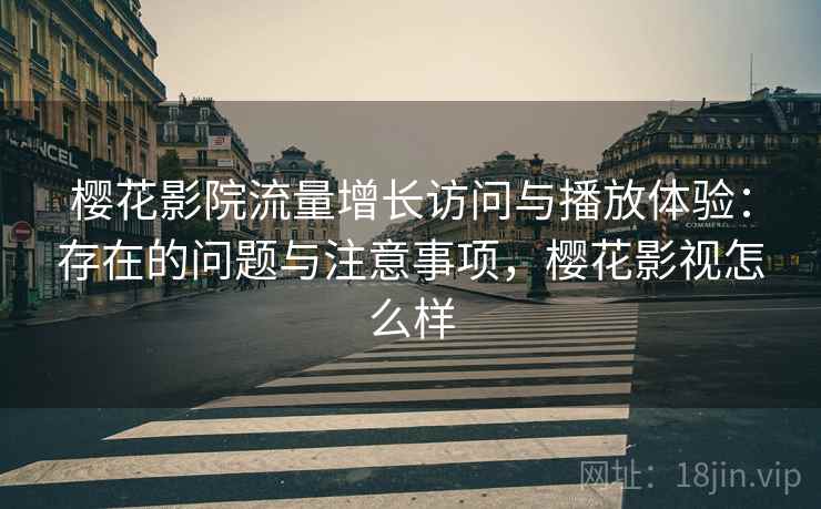 樱花影院流量增长访问与播放体验：存在的问题与注意事项，樱花影视怎么样