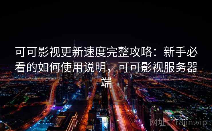 可可影视更新速度完整攻略：新手必看的如何使用说明，可可影视服务器端