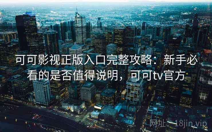 可可影视正版入口完整攻略：新手必看的是否值得说明，可可tv官方