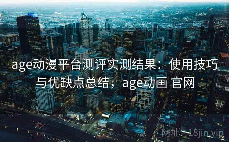 age动漫平台测评实测结果：使用技巧与优缺点总结，age动画 官网