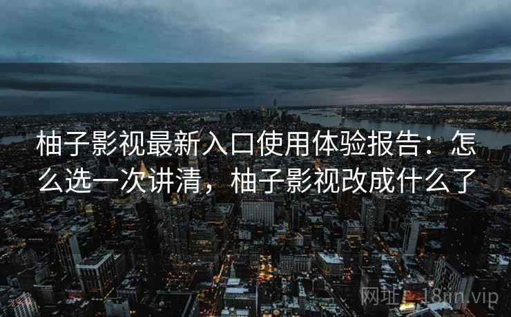 柚子影视最新入口使用体验报告:怎么选一次讲清,柚子影视改成什么了 第2张 柚子影视最新入口使用体验报告:怎么选一次讲清,柚子影视改成什么了 第2张
