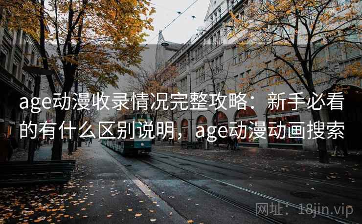 age动漫收录情况完整攻略：新手必看的有什么区别说明，age动漫动画搜索