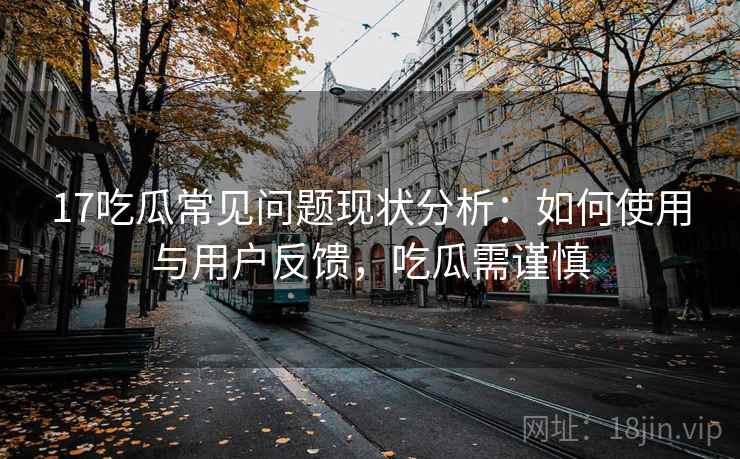 17吃瓜常见问题现状分析:如何使用与用户反馈,吃瓜需谨慎 第1张 17吃瓜常见问题现状分析:如何使用与用户反馈,吃瓜需谨慎 第1张