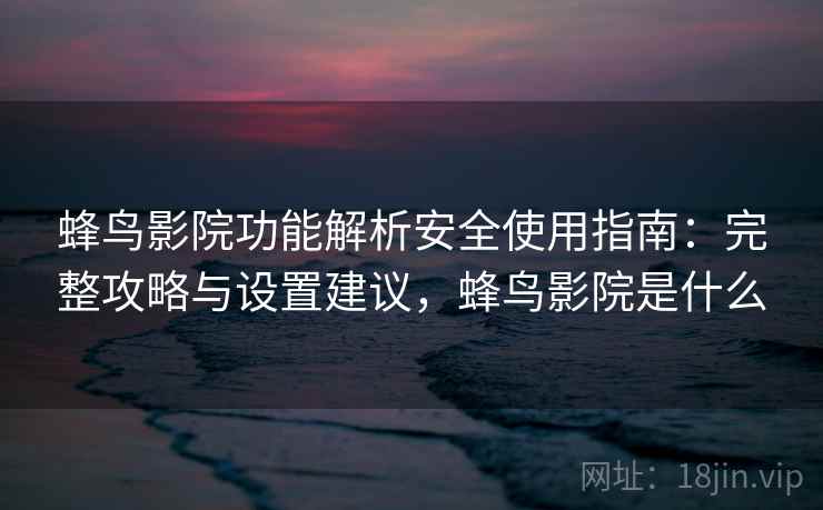 蜂鸟影院功能解析安全使用指南:完整攻略与设置建议,蜂鸟影院是什么 第2张 蜂鸟影院功能解析安全使用指南:完整攻略与设置建议,蜂鸟影院是什么 第2张