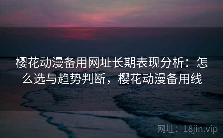 樱花动漫备用网址长期表现分析:怎么选与趋势判断,樱花动漫备用线 第2张 樱花动漫备用网址长期表现分析:怎么选与趋势判断,樱花动漫备用线 第2张
