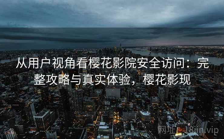 从用户视角看樱花影院安全访问：完整攻略与真实体验，樱花影现