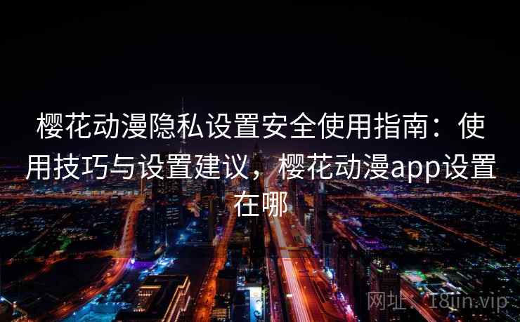 樱花动漫隐私设置安全使用指南：使用技巧与设置建议，樱花动漫app设置在哪  第2张