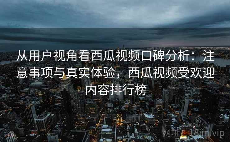 从用户视角看西瓜视频口碑分析：注意事项与真实体验，西瓜视频受欢迎内容排行榜  第2张