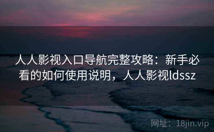 人人影视入口导航完整攻略：新手必看的如何使用说明，人人影视ldssz  第2张
