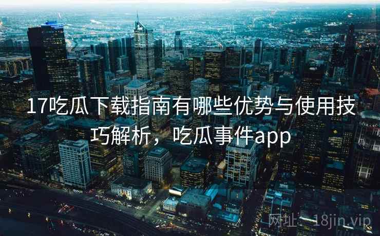 17吃瓜下载指南有哪些优势与使用技巧解析，吃瓜事件app  第1张