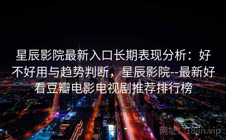 星辰影院最新入口长期表现分析:好不好用与趋势判断,星辰影院--最新好看豆瓣电影电视剧推荐排行榜 第1张 星辰影院最新入口长期表现分析:好不好用与趋势判断,星辰影院--最新好看豆瓣电影电视剧推荐排行榜 第1张