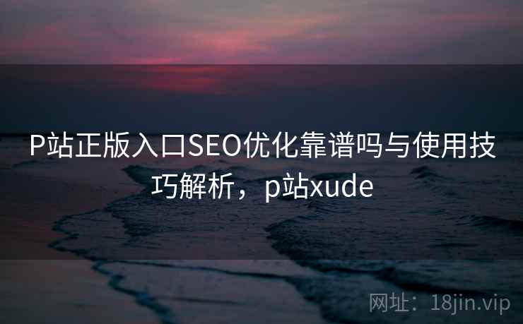P站正版入口SEO优化靠谱吗与使用技巧解析,p站xude 第2张 P站正版入口SEO优化靠谱吗与使用技巧解析,p站xude 第2张