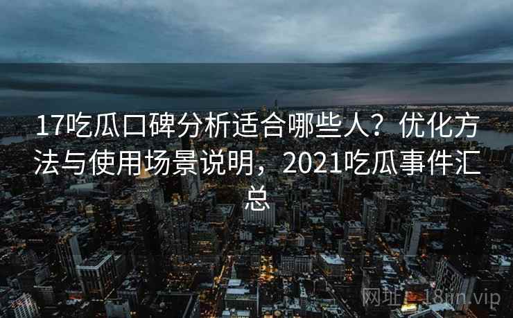 17吃瓜口碑分析适合哪些人？优化方法与使用场景说明，2021吃瓜事件汇总  第2张
