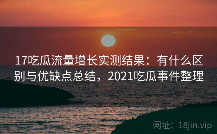17吃瓜流量增长实测结果:有什么区别与优缺点总结,2021吃瓜事件整理 第1张 17吃瓜流量增长实测结果:有什么区别与优缺点总结,2021吃瓜事件整理 第1张