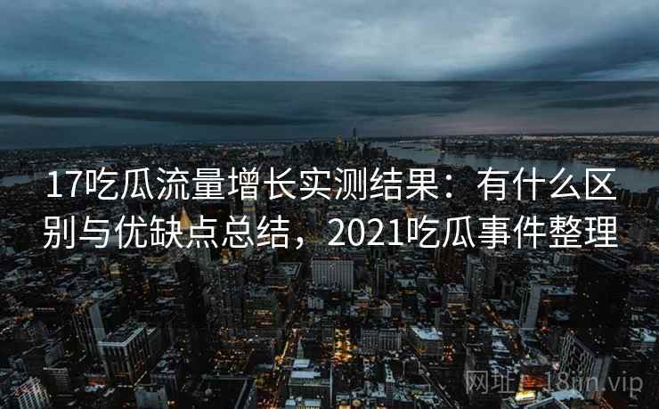 17吃瓜流量增长实测结果:有什么区别与优缺点总结,2021吃瓜事件整理 第2张 17吃瓜流量增长实测结果:有什么区别与优缺点总结,2021吃瓜事件整理 第2张