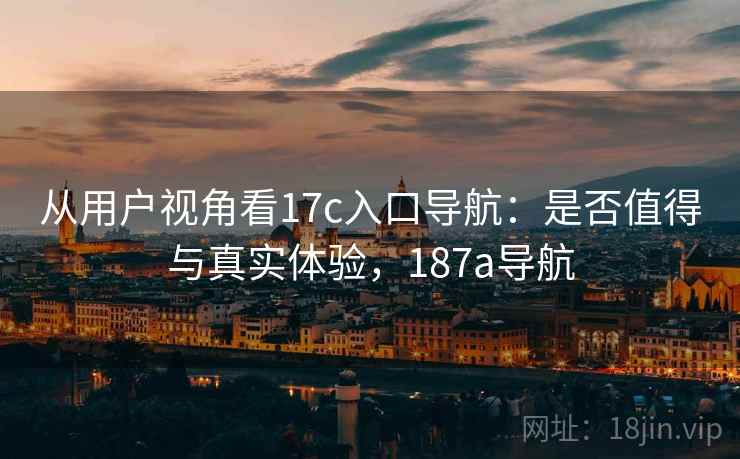 从用户视角看17c入口导航:是否值得与真实体验,187a导航 第2张 从用户视角看17c入口导航:是否值得与真实体验,187a导航 第2张