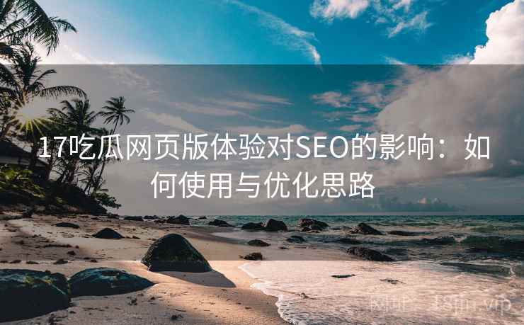 17吃瓜网页版体验对SEO的影响：如何使用与优化思路  第2张