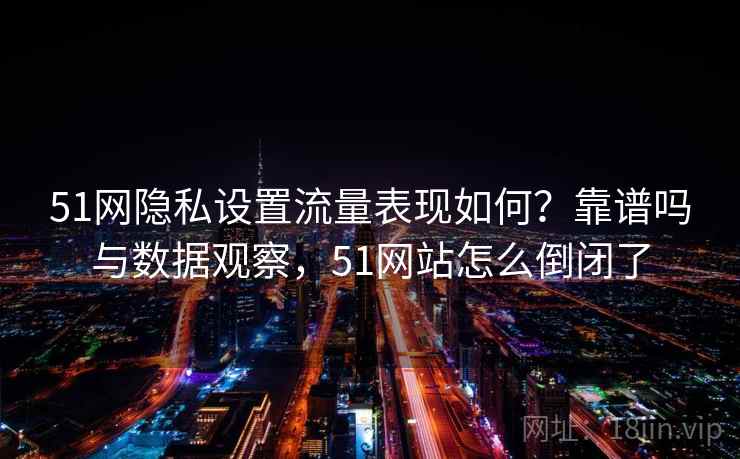 51网隐私设置流量表现如何？靠谱吗与数据观察，51网站怎么倒闭了  第2张