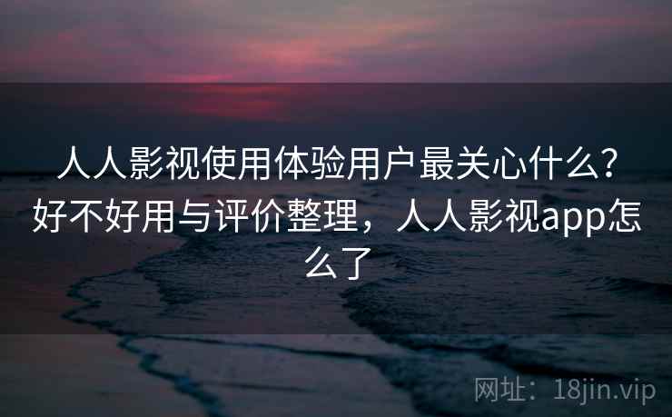 人人影视使用体验用户最关心什么?好不好用与评价整理,人人影视app怎么了 第2张 人人影视使用体验用户最关心什么?好不好用与评价整理,人人影视app怎么了 第2张