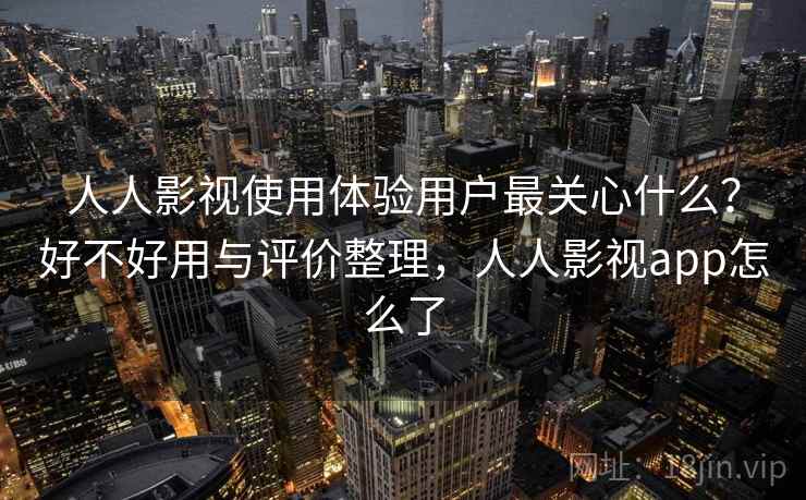 人人影视使用体验用户最关心什么?好不好用与评价整理,人人影视app怎么了 第1张 人人影视使用体验用户最关心什么?好不好用与评价整理,人人影视app怎么了 第1张