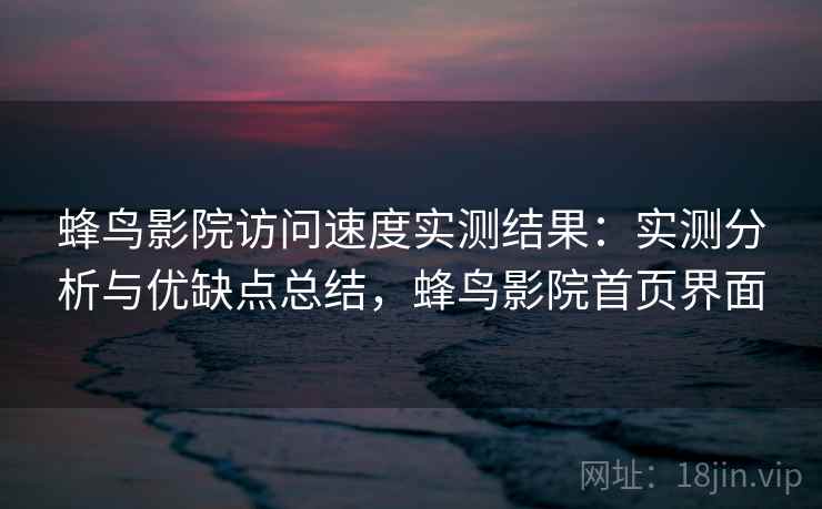 蜂鸟影院访问速度实测结果:实测分析与优缺点总结,蜂鸟影院首页界面 第2张 蜂鸟影院访问速度实测结果:实测分析与优缺点总结,蜂鸟影院首页界面 第2张