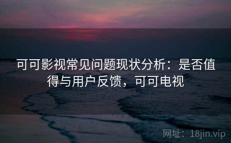 可可影视常见问题现状分析：是否值得与用户反馈，可可电视  第1张