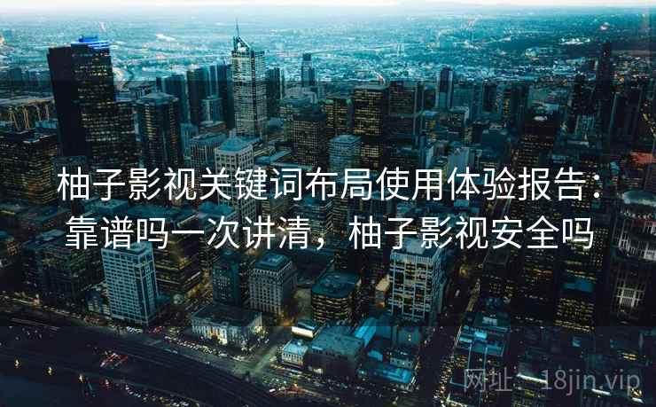 柚子影视关键词布局使用体验报告：靠谱吗一次讲清，柚子影视安全吗  第2张