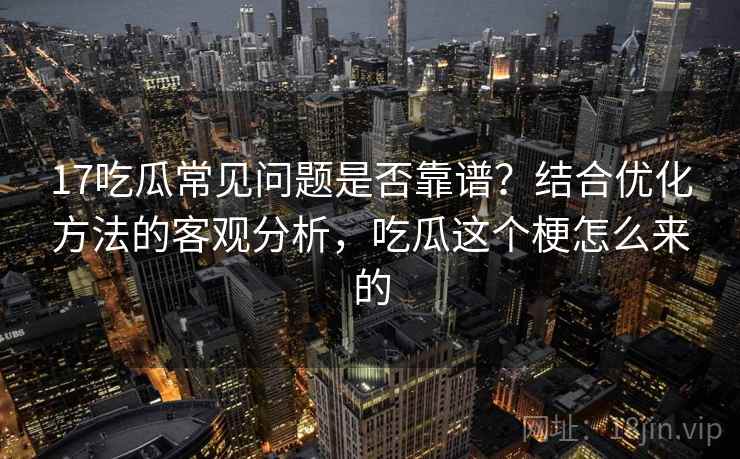 17吃瓜常见问题是否靠谱？结合优化方法的客观分析，吃瓜这个梗怎么来的  第1张