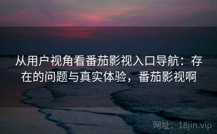 从用户视角看番茄影视入口导航:存在的问题与真实体验,番茄影视啊 第1张 从用户视角看番茄影视入口导航:存在的问题与真实体验,番茄影视啊 第1张