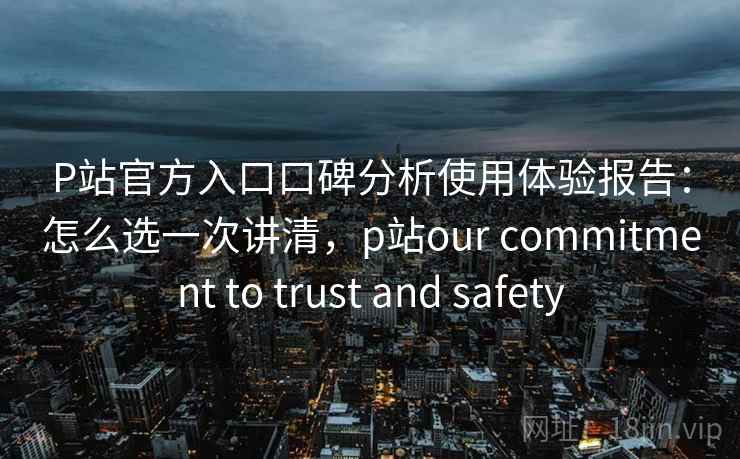 P站官方入口口碑分析使用体验报告:怎么选一次讲清,p站our commitment to trust and safety 第1张 P站官方入口口碑分析使用体验报告:怎么选一次讲清,p站our commitment to trust and safety 第1张