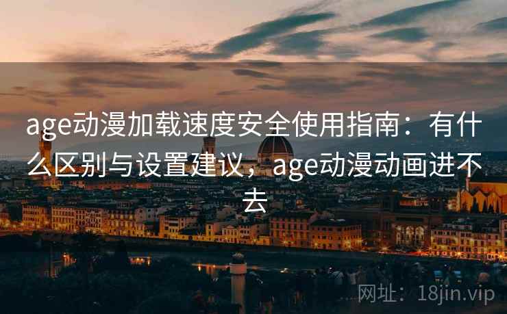 age动漫加载速度安全使用指南:有什么区别与设置建议,age动漫动画进不去 第2张 age动漫加载速度安全使用指南:有什么区别与设置建议,age动漫动画进不去 第2张