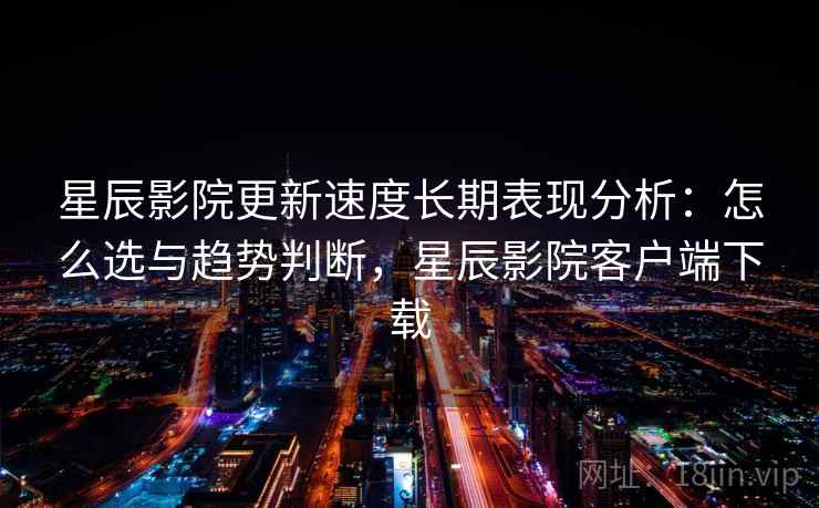 星辰影院更新速度长期表现分析:怎么选与趋势判断,星辰影院客户端下载 第2张 星辰影院更新速度长期表现分析:怎么选与趋势判断,星辰影院客户端下载 第2张