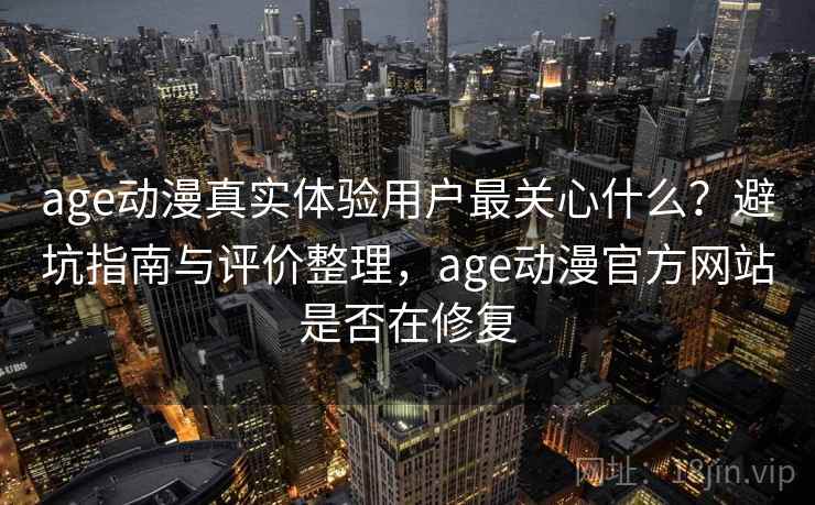 age动漫真实体验用户最关心什么？避坑指南与评价整理，age动漫官方网站是否在修复  第1张