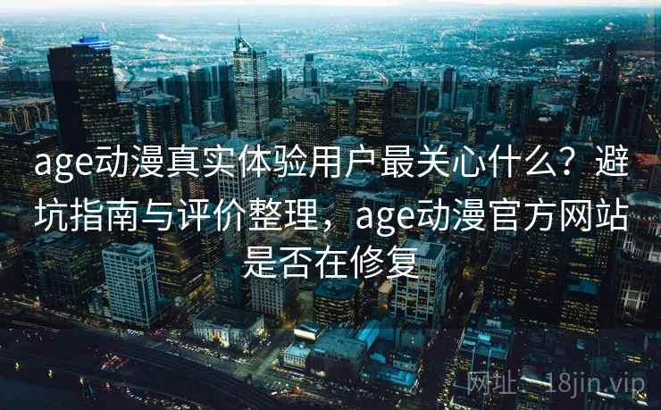 age动漫真实体验用户最关心什么？避坑指南与评价整理，age动漫官方网站是否在修复  第2张