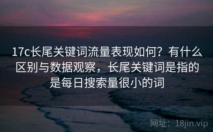 17c长尾关键词流量表现如何?有什么区别与数据观察,长尾关键词是指的是每日搜索量很小的词 第1张 17c长尾关键词流量表现如何?有什么区别与数据观察,长尾关键词是指的是每日搜索量很小的词 第1张